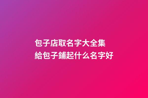 包子店取名字大全集 給包子鋪起什么名字好-第1張-店鋪起名-玄機派